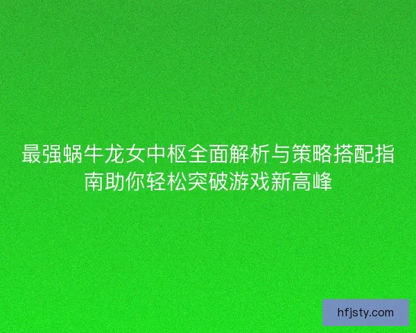 最强蜗牛龙女中枢全面解析与策略搭配指南助你轻松突破游戏新高峰