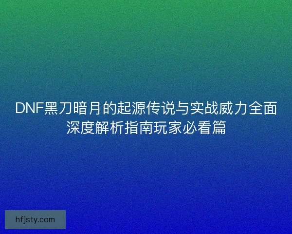DNF黑刀暗月的起源传说与实战威力全面深度解析指南玩家必看篇