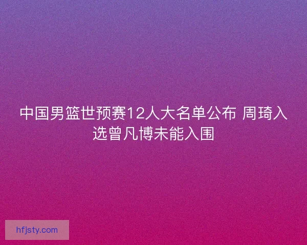 中国男篮世预赛12人大名单公布 周琦入选曾凡博未能入围