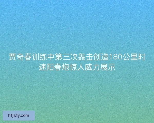 贾奇春训练中第三次轰击创造180公里时速阳春炮惊人威力展示